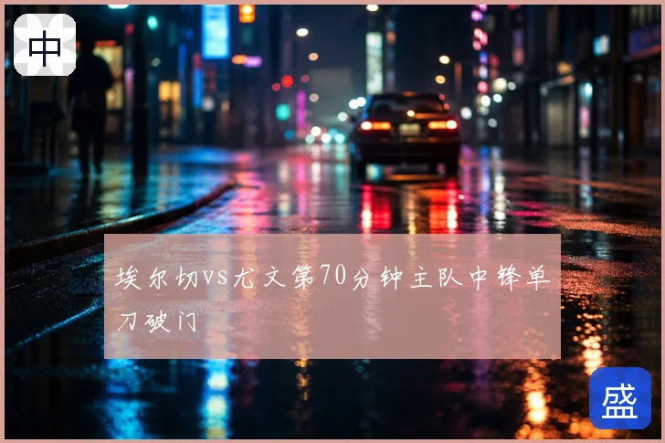 埃尔切vs尤文第70分钟主队中锋单刀破门