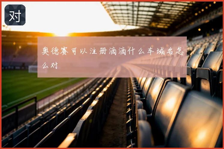 奥德赛可以注册滴滴什么车域名怎么对