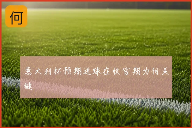 意大利杯预期进球在收官期为何关键